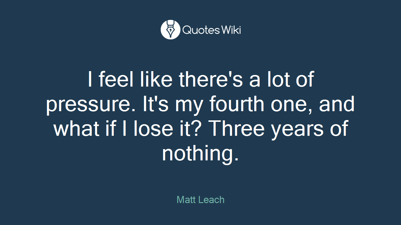 I feel like there's a lot of pressure. It's my fourth one, and what if I lose it? Three years of nothing.