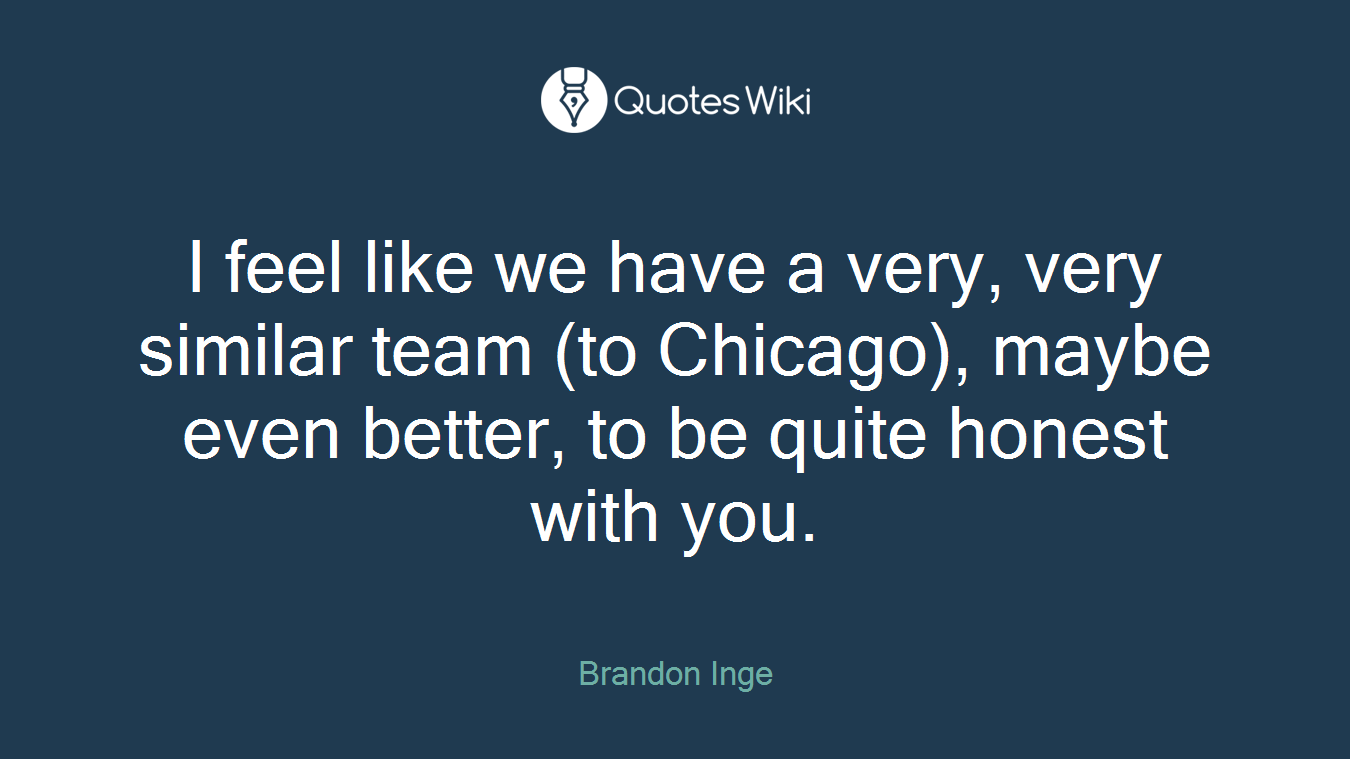 I feel like we have a very, very similar team (to Chicago), maybe even better, to be quite honest with you.