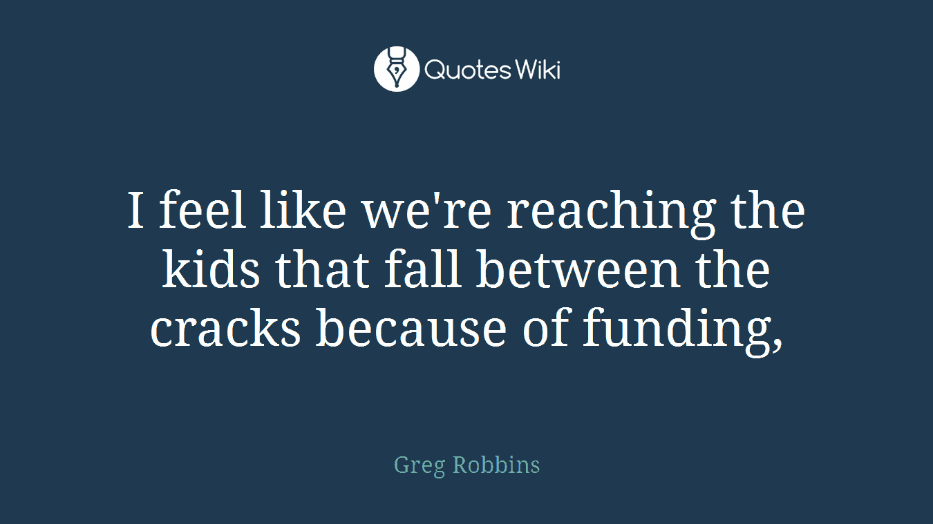I feel like we're reaching the kids that fall between the cracks because of funding,