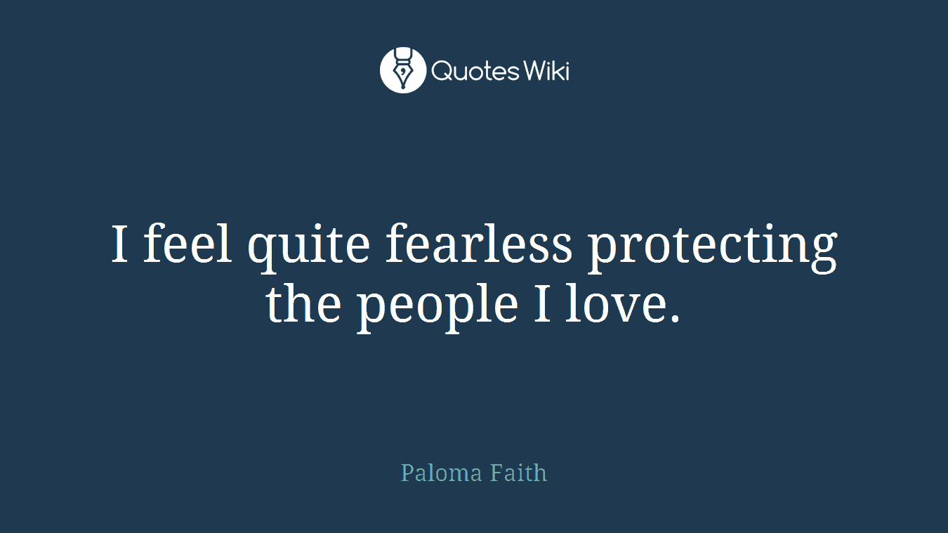 I feel quite fearless protecting the people I love.