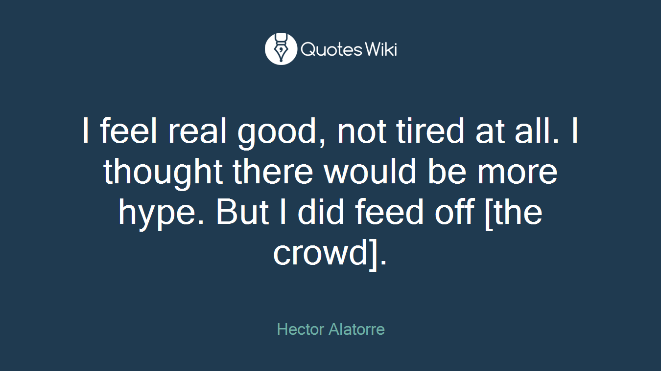 I feel real good, not tired at all. I thought there would be more hype. But I did feed off [the crowd].