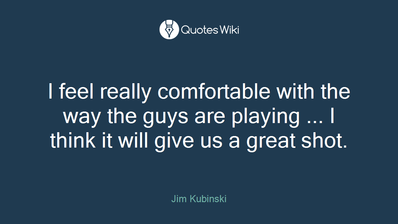 I feel really comfortable with the way the guys are playing ... I think it will give us a great shot.
