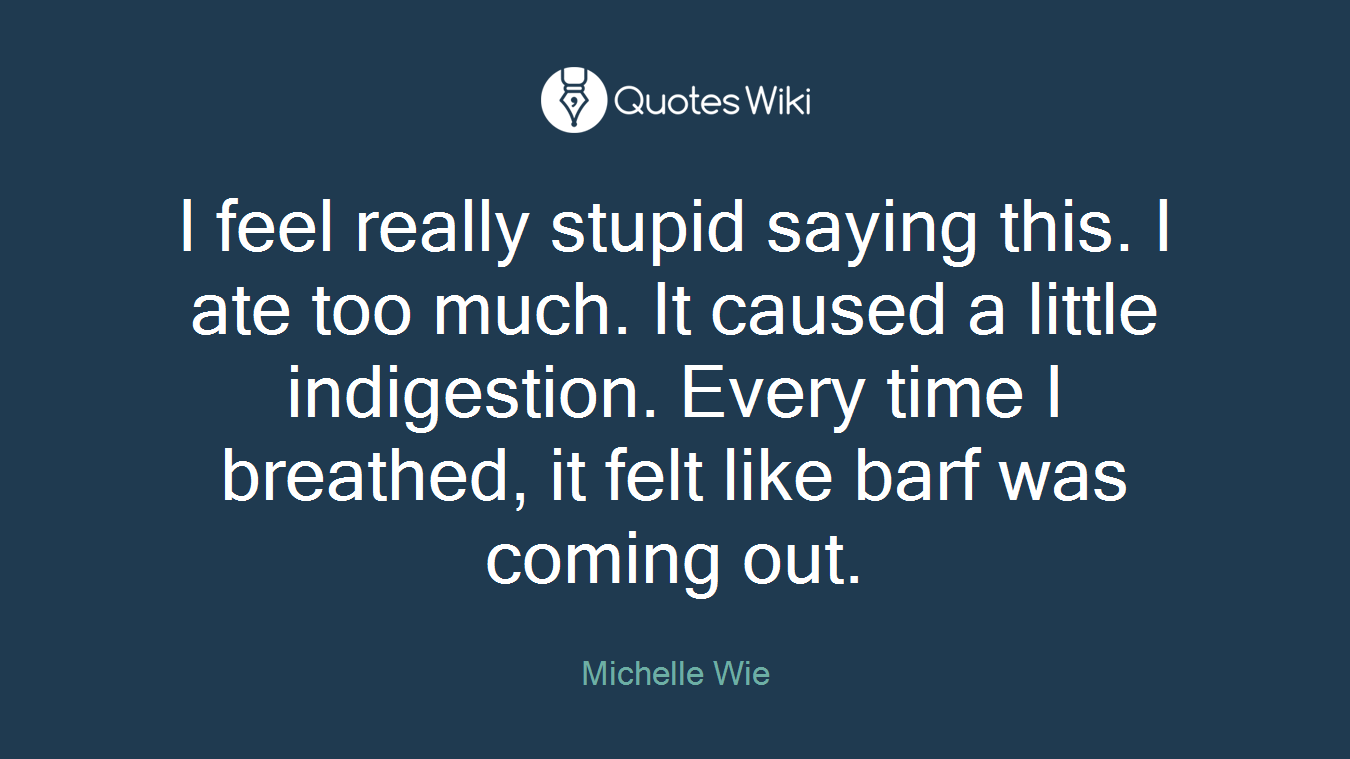 I feel really stupid saying this. I ate too much. It caused a little indigestion. Every time I breathed, it felt like barf was coming out.
