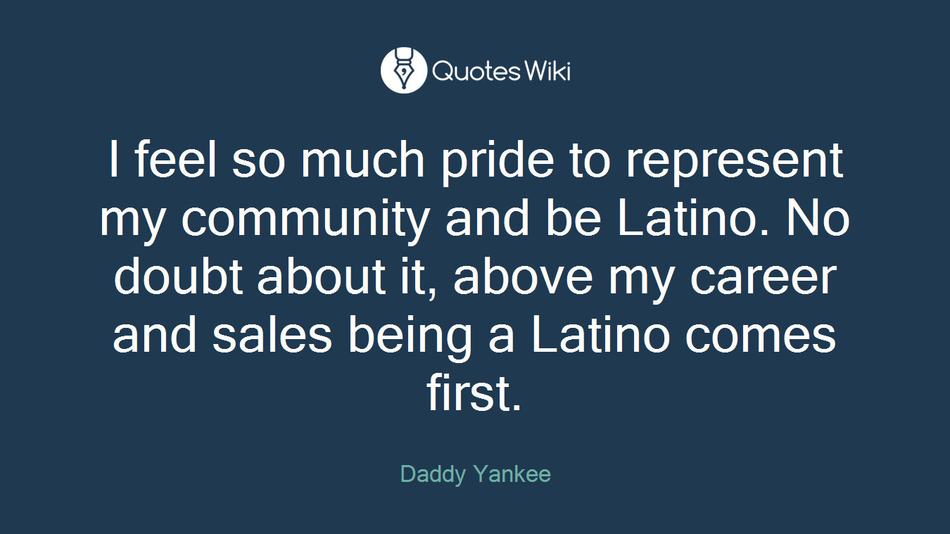 I feel so much pride to represent my community and be Latino. No doubt about it, above my career and sales being a Latino comes first.