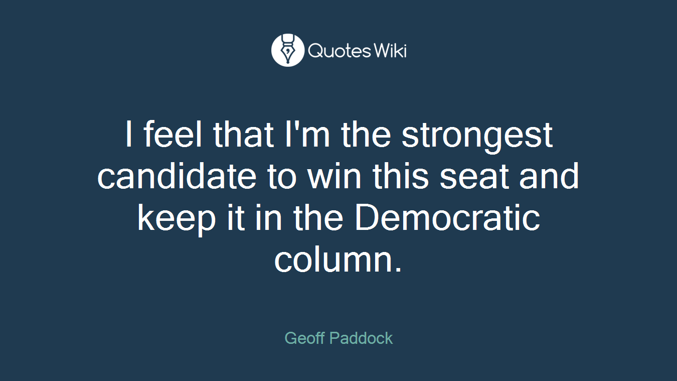 I feel that I'm the strongest candidate to win this seat and keep it in the Democratic column.