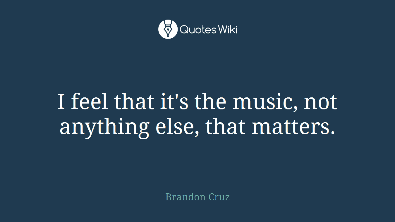 I feel that it's the music, not anything else, that matters.