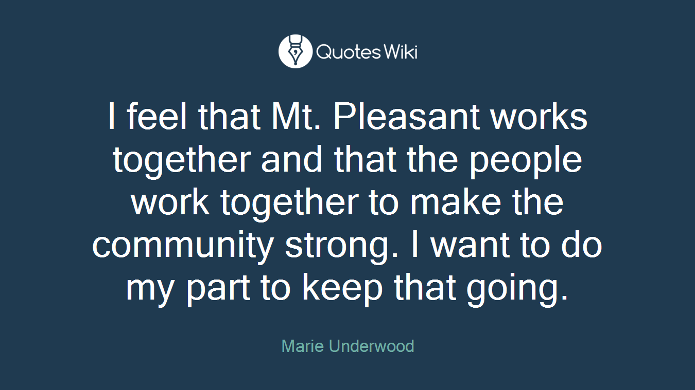I feel that Mt. Pleasant works together and that the people work together to make the community strong. I want to do my part to keep that going.