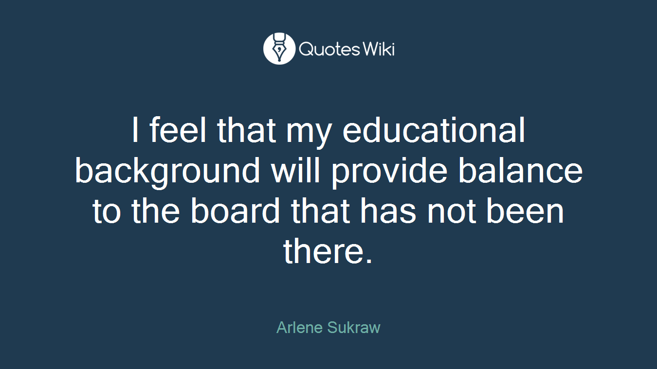 I feel that my educational background will provide balance to the board that has not been there.