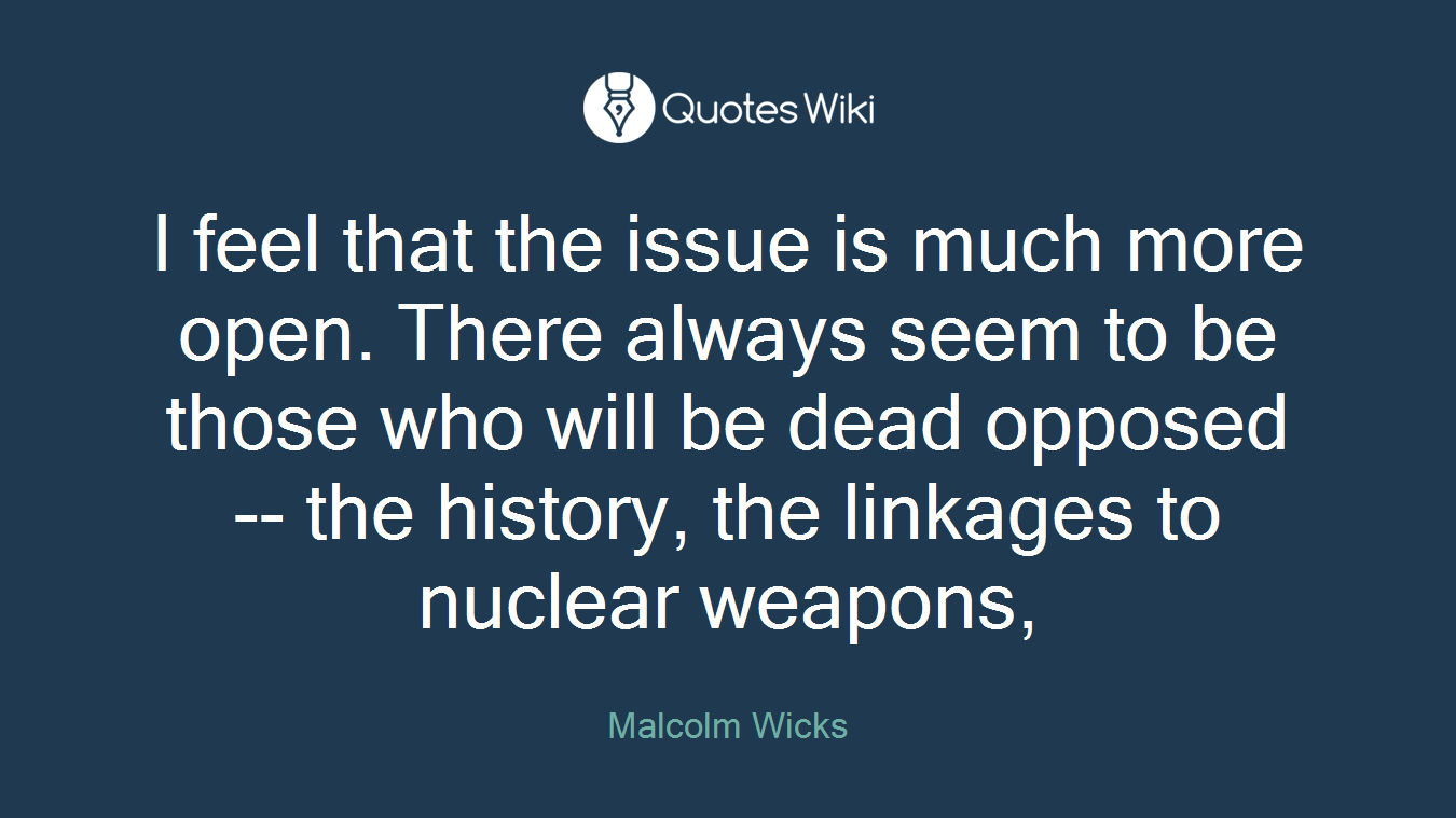 I feel that the issue is much more open. There always seem to be those who will be dead opposed -- the history, the linkages to nuclear weapons,