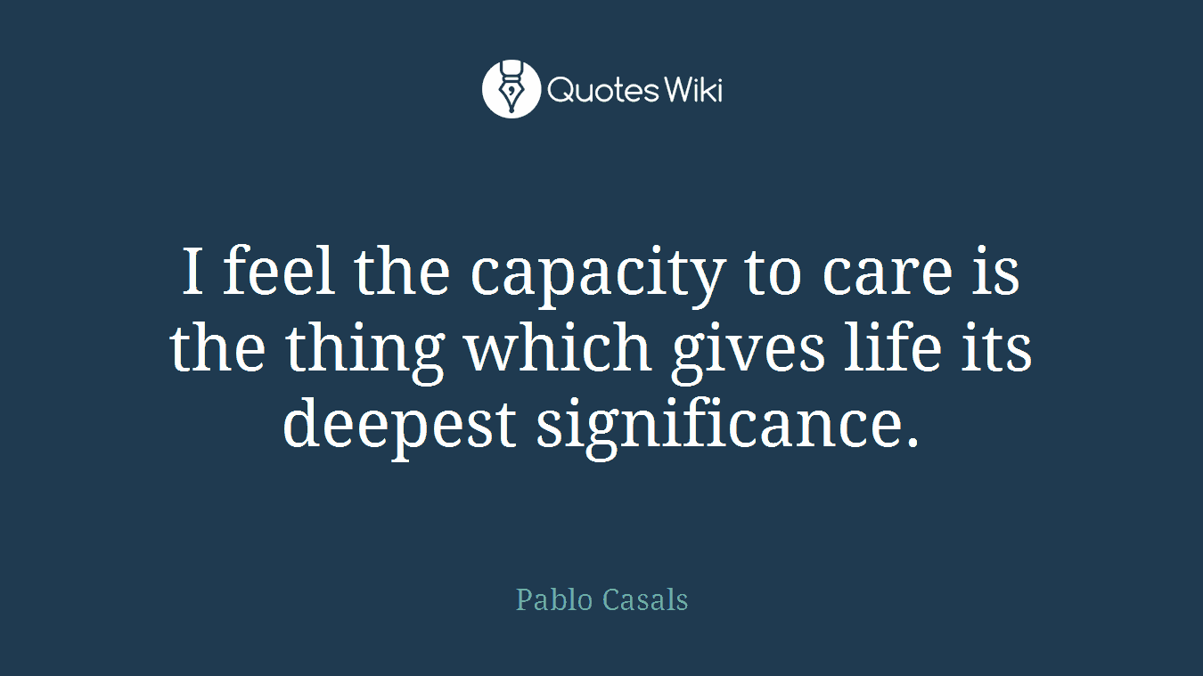I feel the capacity to care is the thing which gives life its deepest significance.