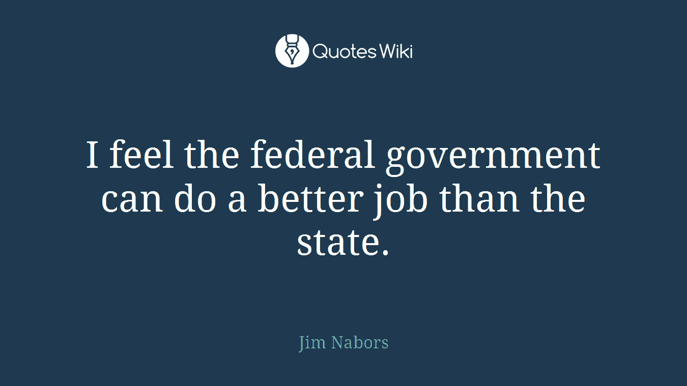 I feel the federal government can do a better job than the state.