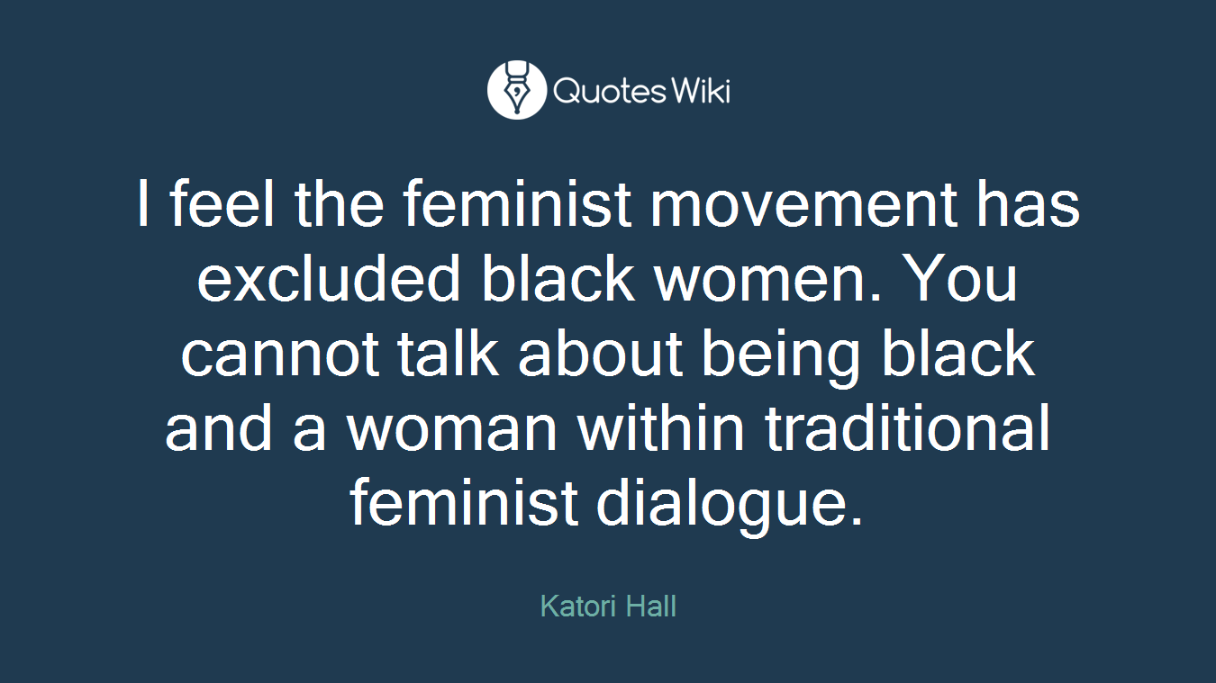 I feel the feminist movement has excluded black women. You cannot talk about being black and a woman within traditional feminist dialogue.