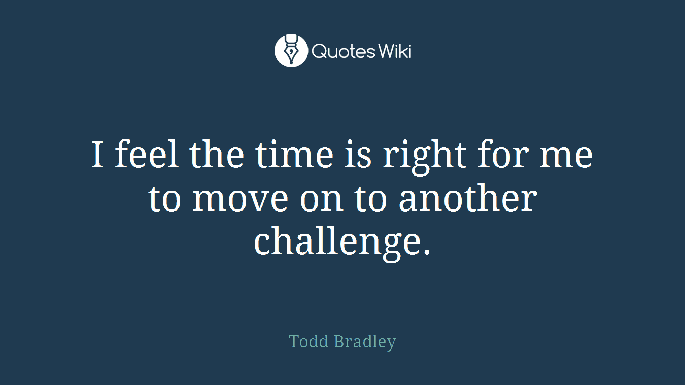 I feel the time is right for me to move on to another challenge.