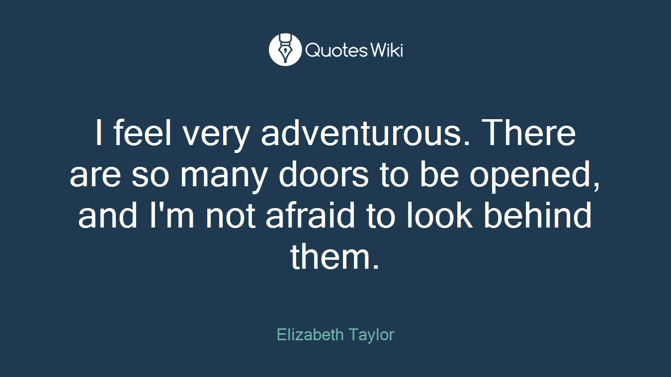 I feel very adventurous. There are so many doors to be opened, and I'm not afraid to look behind them.