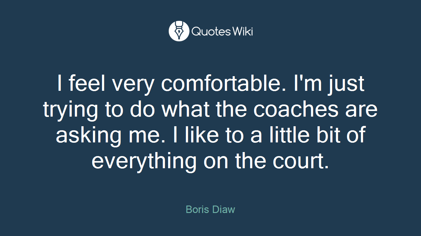 I feel very comfortable. I'm just trying to do what the coaches are asking me. I like to a little bit of everything on the court.