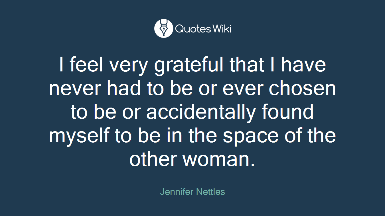 I feel very grateful that I have never had to be or ever chosen to be or accidentally found myself to be in the space of the other woman.