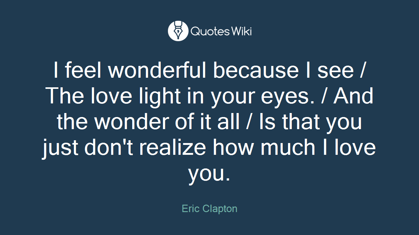 I feel wonderful because I see / The love light in your eyes. / And the wonder of it all / Is that you just don't realize how much I love you.