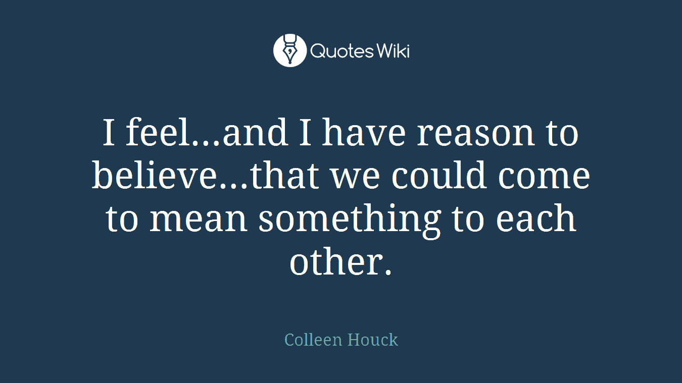 I feel…and I have reason to believe…that we could come to mean something to each other.