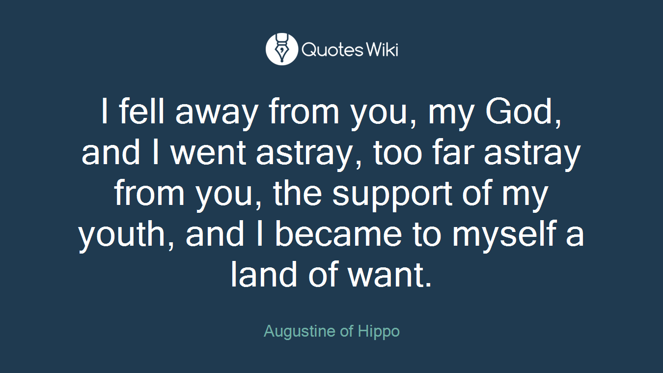 I fell away from you, my God, and I went astray, too far astray from you, the support of my youth, and I became to myself a land of want.