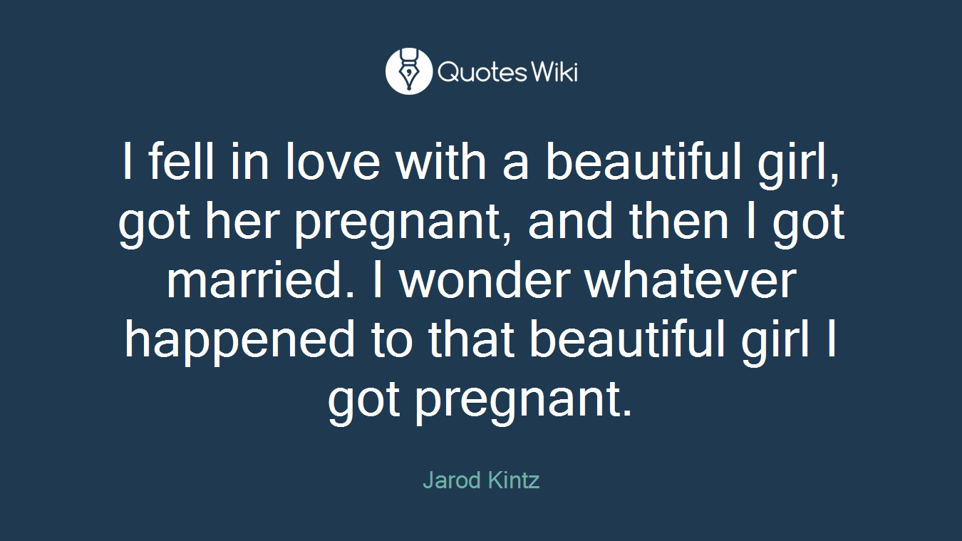 I fell in love with a beautiful girl, got her pregnant, and then I got married. I wonder whatever happened to that beautiful girl I got pregnant.