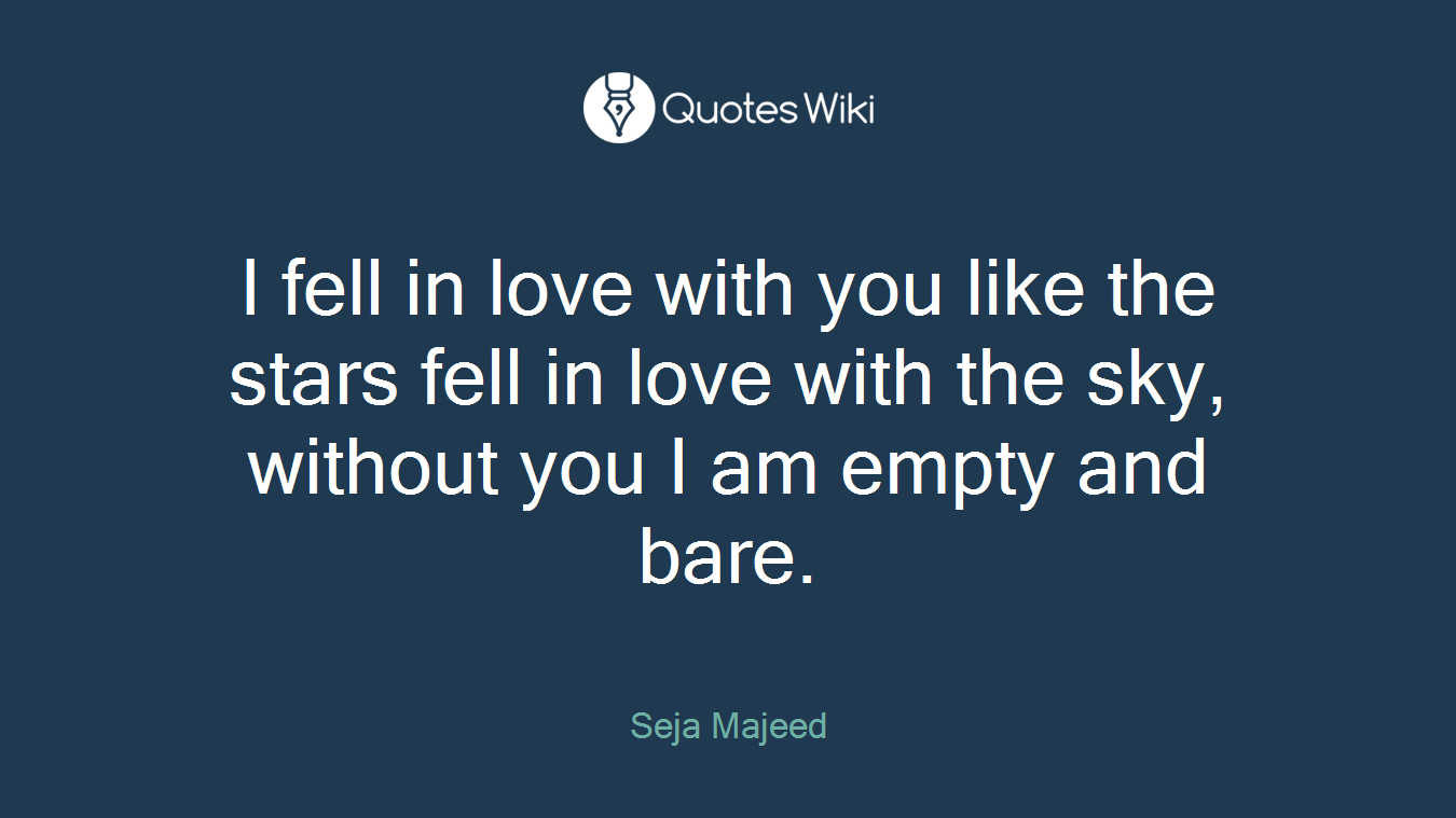 I fell in love with you like the stars fell in love with the sky, without you I am empty and bare.