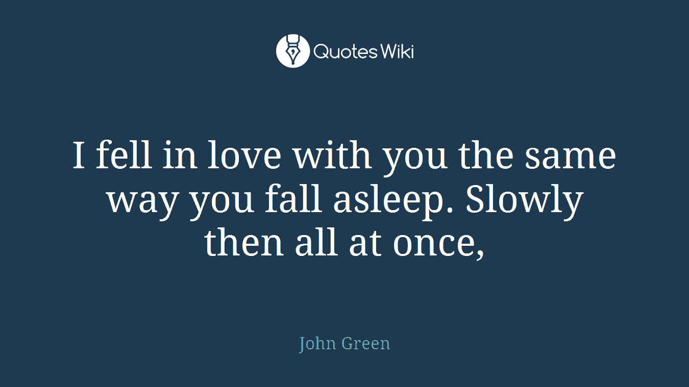 I fell in love with you the same way you fall asleep. Slowly then all at once,