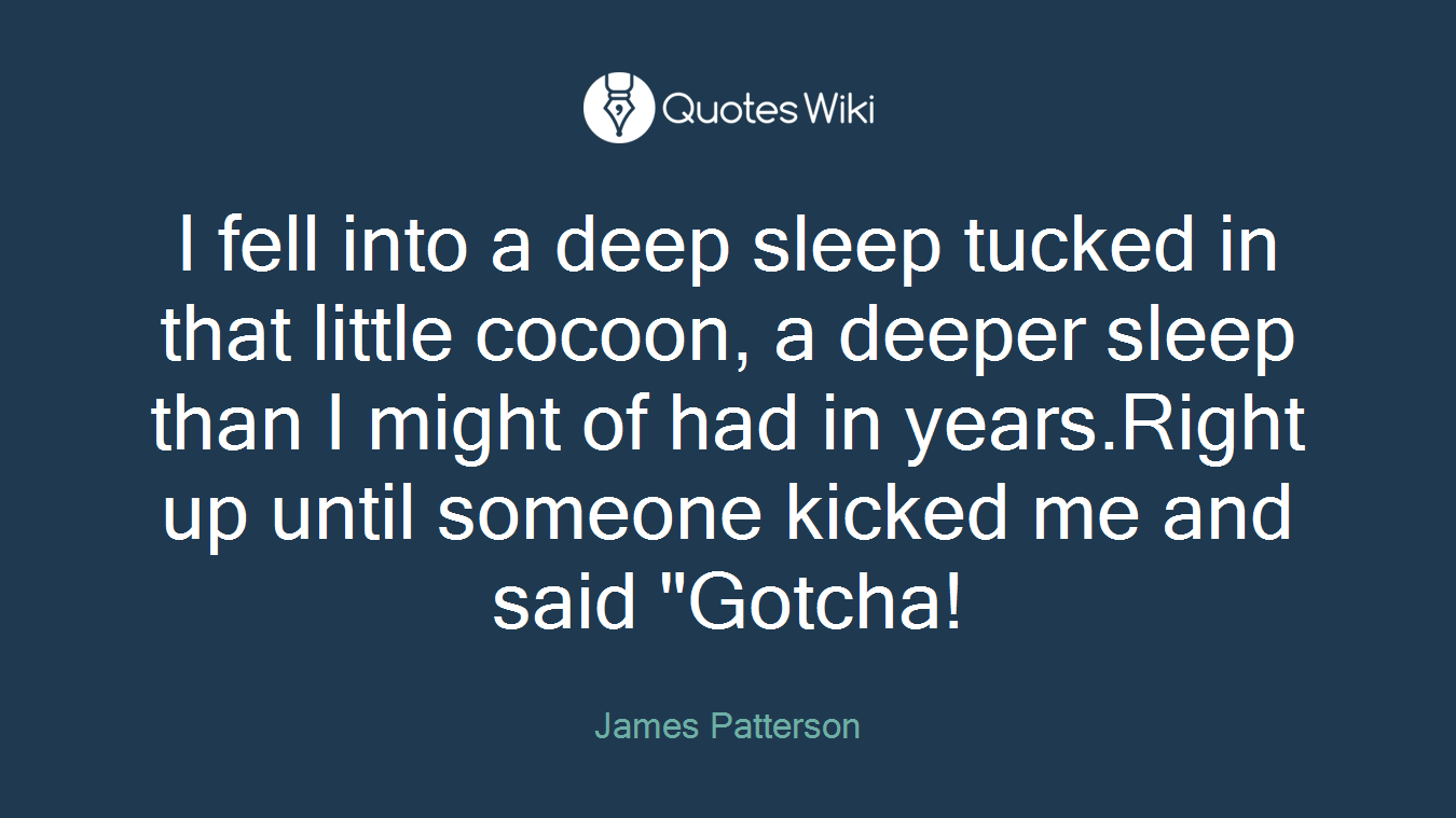 I fell into a deep sleep tucked in that little cocoon, a deeper sleep than I might of had in years.Right up until someone kicked me and said "Gotcha!