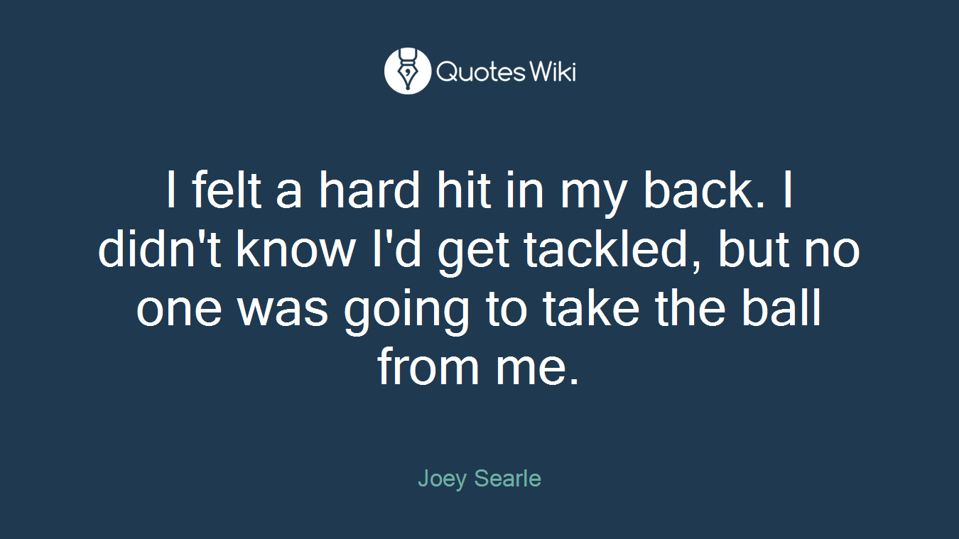 I felt a hard hit in my back. I didn't know I'd get tackled, but no one was going to take the ball from me.