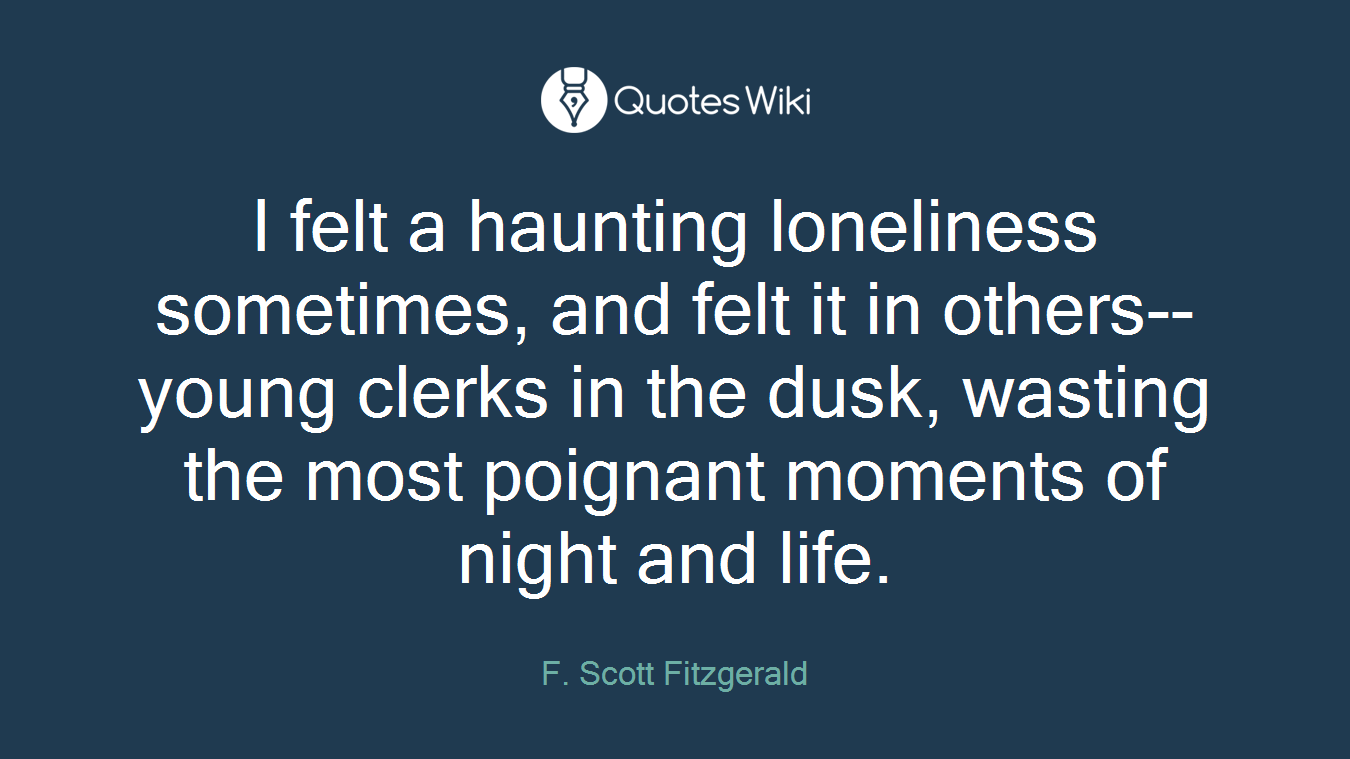 I felt a haunting loneliness sometimes, and felt it in others--young clerks in the dusk, wasting the most poignant moments of night and life.