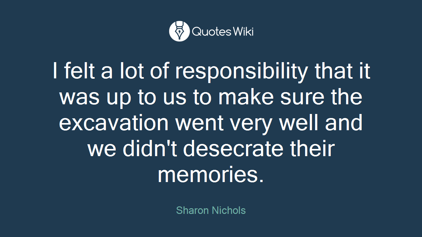 I felt a lot of responsibility that it was up to us to make sure the excavation went very well and we didn't desecrate their memories.