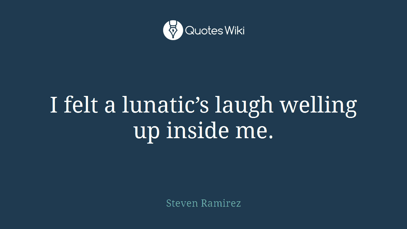 I felt a lunatic’s laugh welling up inside me.