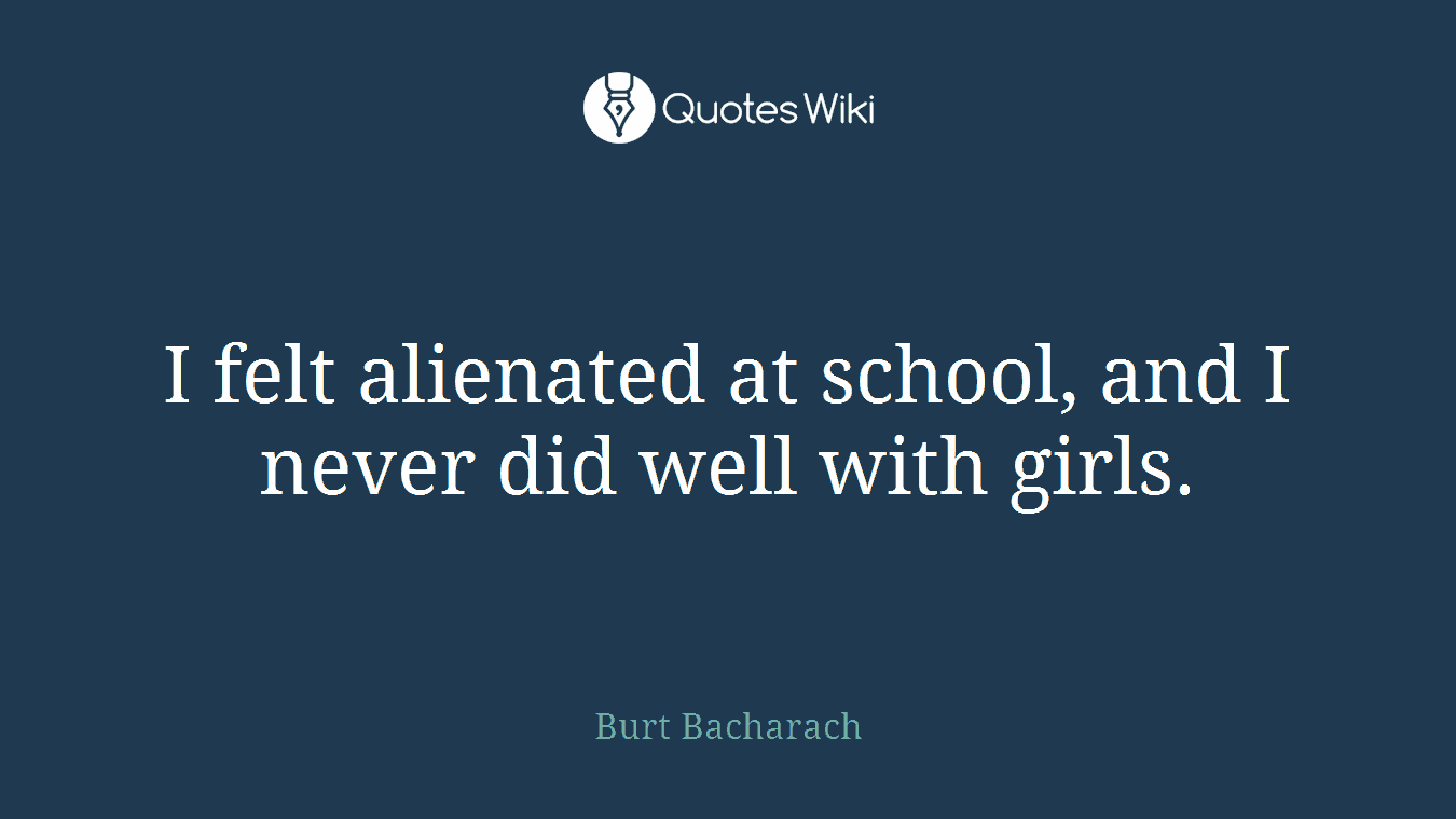 I felt alienated at school, and I never did well with girls.