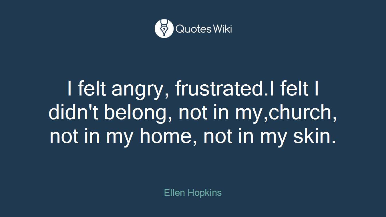 I felt angry, frustrated.I felt I didn't belong, not in my,church, not in my home, not in my skin.