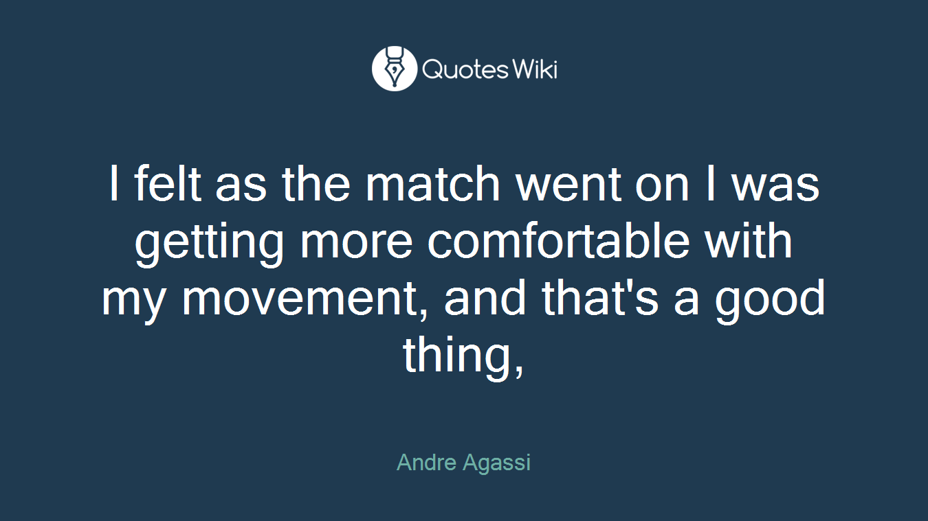 I felt as the match went on I was getting more comfortable with my movement, and that's a good thing,