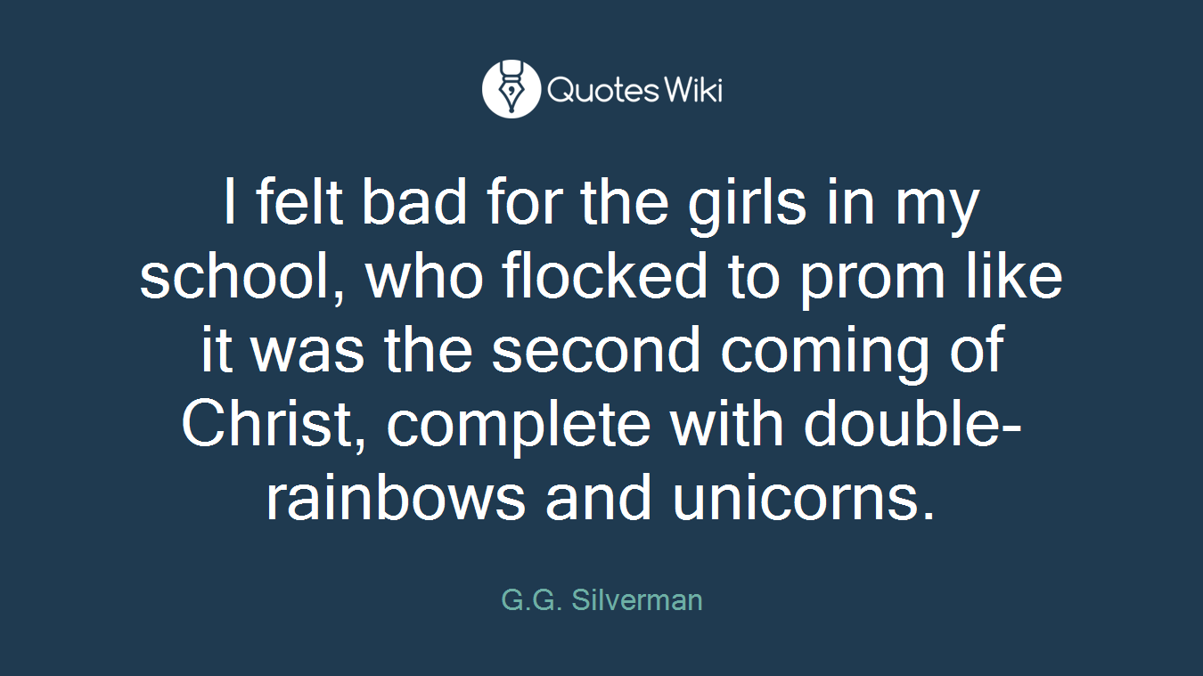 I felt bad for the girls in my school, who flocked to prom like it was the second coming of Christ, complete with double-rainbows and unicorns.