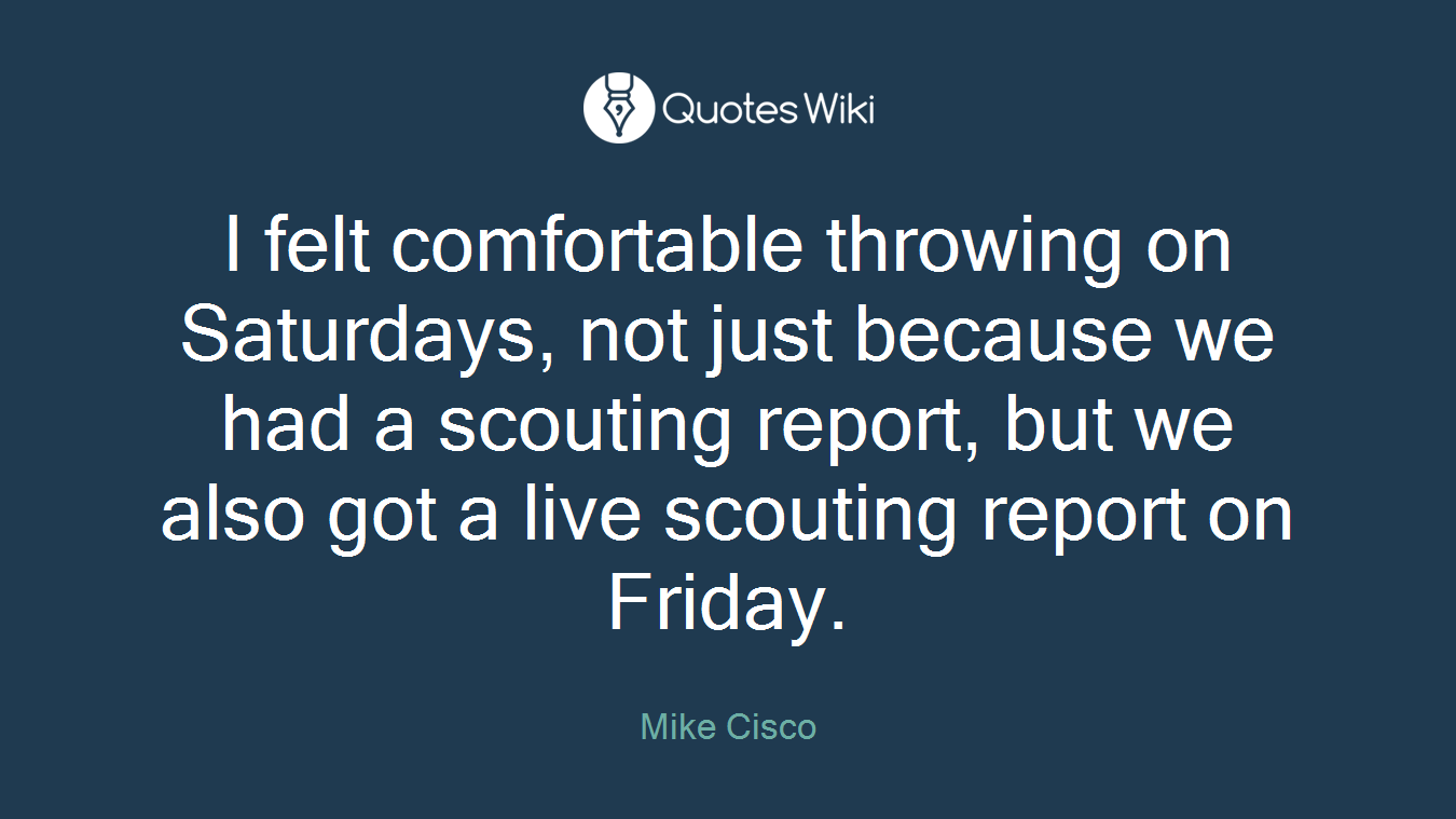 I felt comfortable throwing on Saturdays, not just because we had a scouting report, but we also got a live scouting report on Friday.