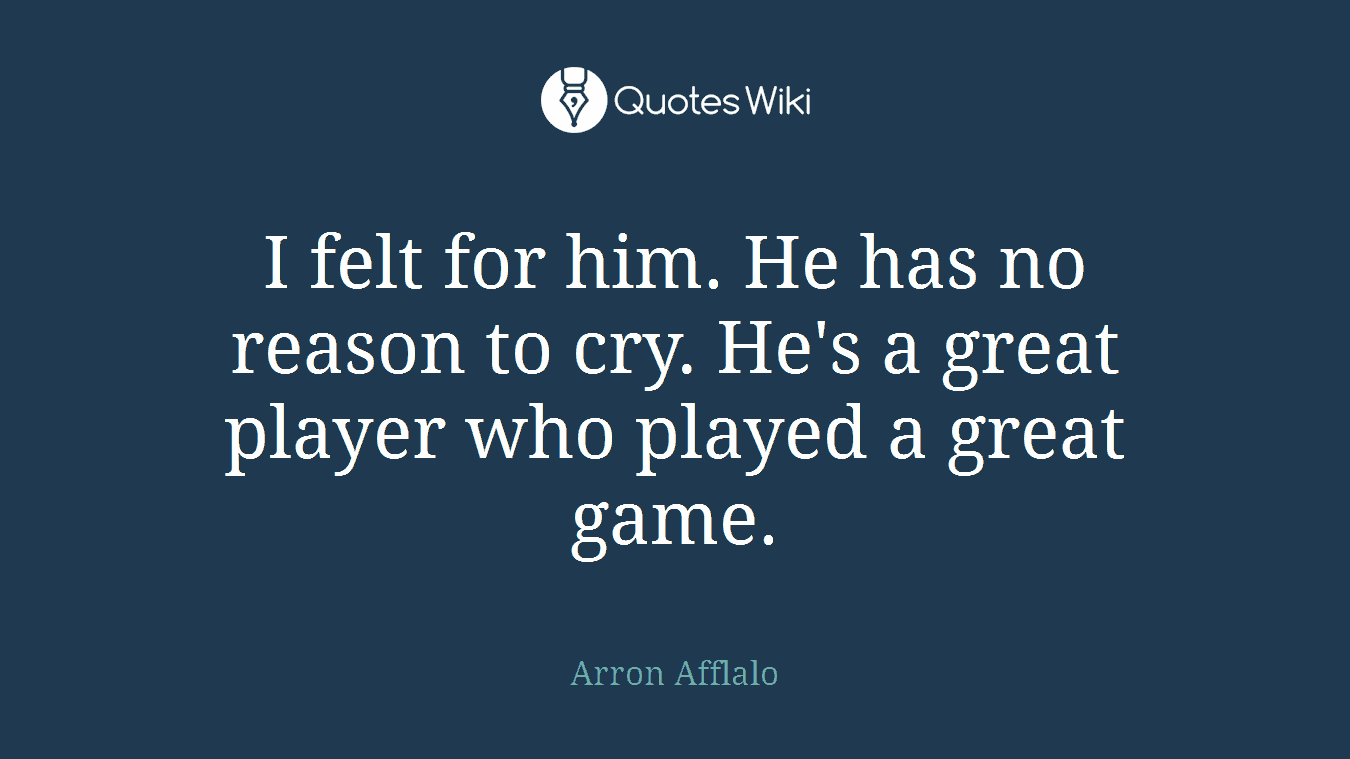 I felt for him. He has no reason to cry. He's a great player who played a great game.