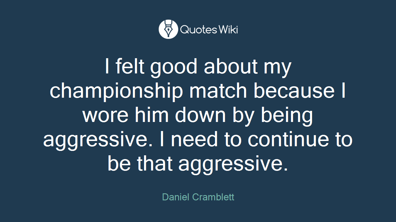 I felt good about my championship match because I wore him down by being aggressive. I need to continue to be that aggressive.