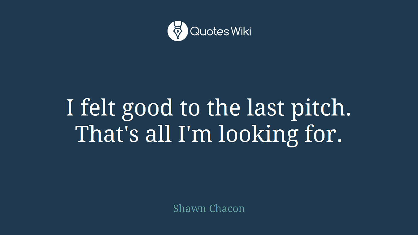 I felt good to the last pitch. That's all I'm looking for.