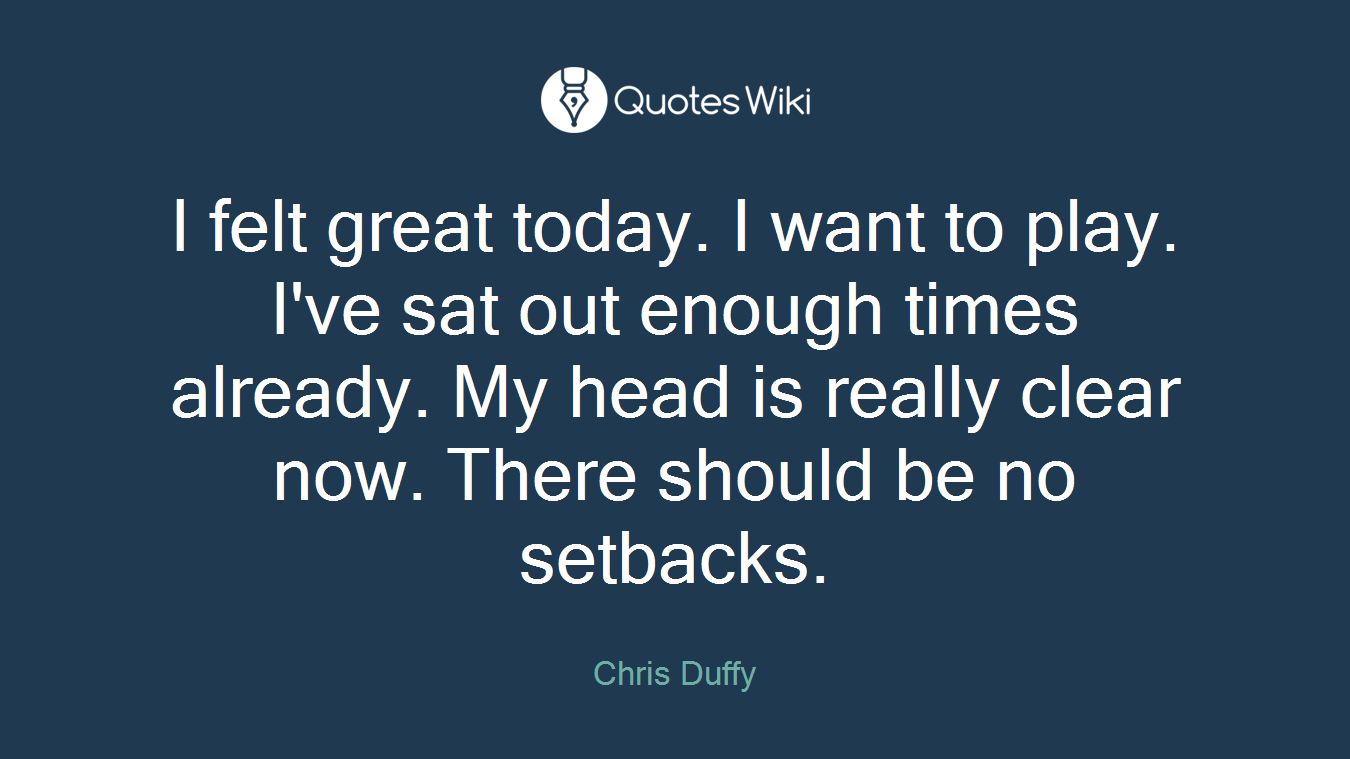 I felt great today. I want to play. I've sat out enough times already. My head is really clear now. There should be no setbacks.