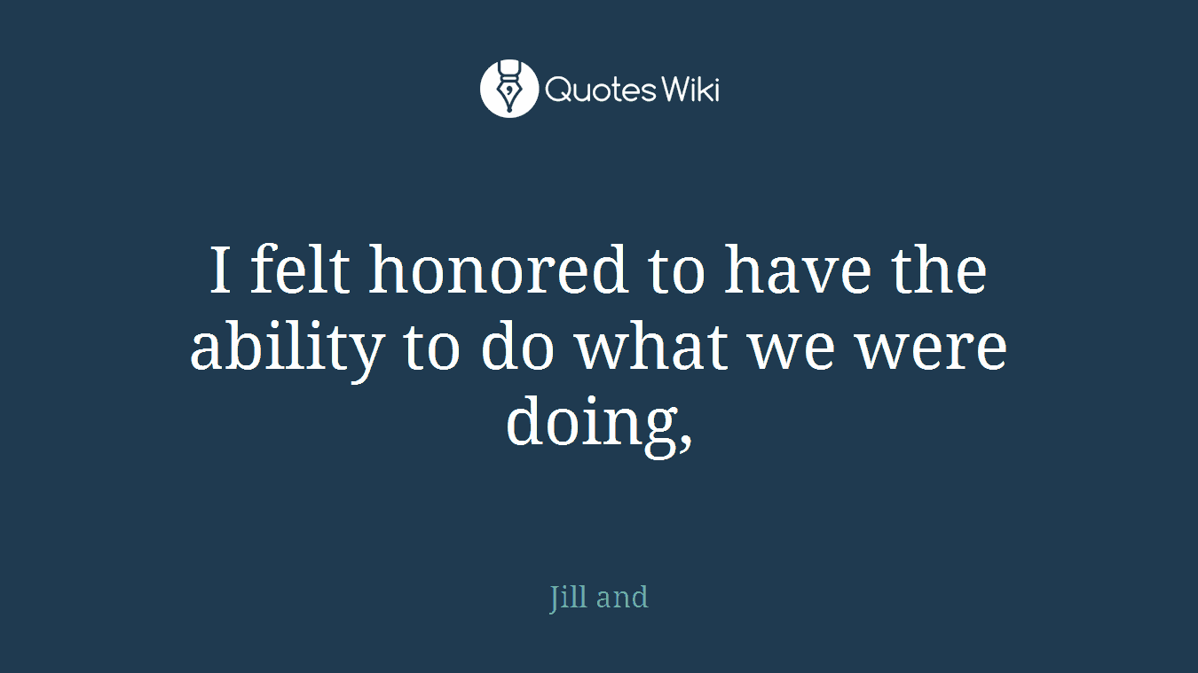 I felt honored to have the ability to do what we were doing,