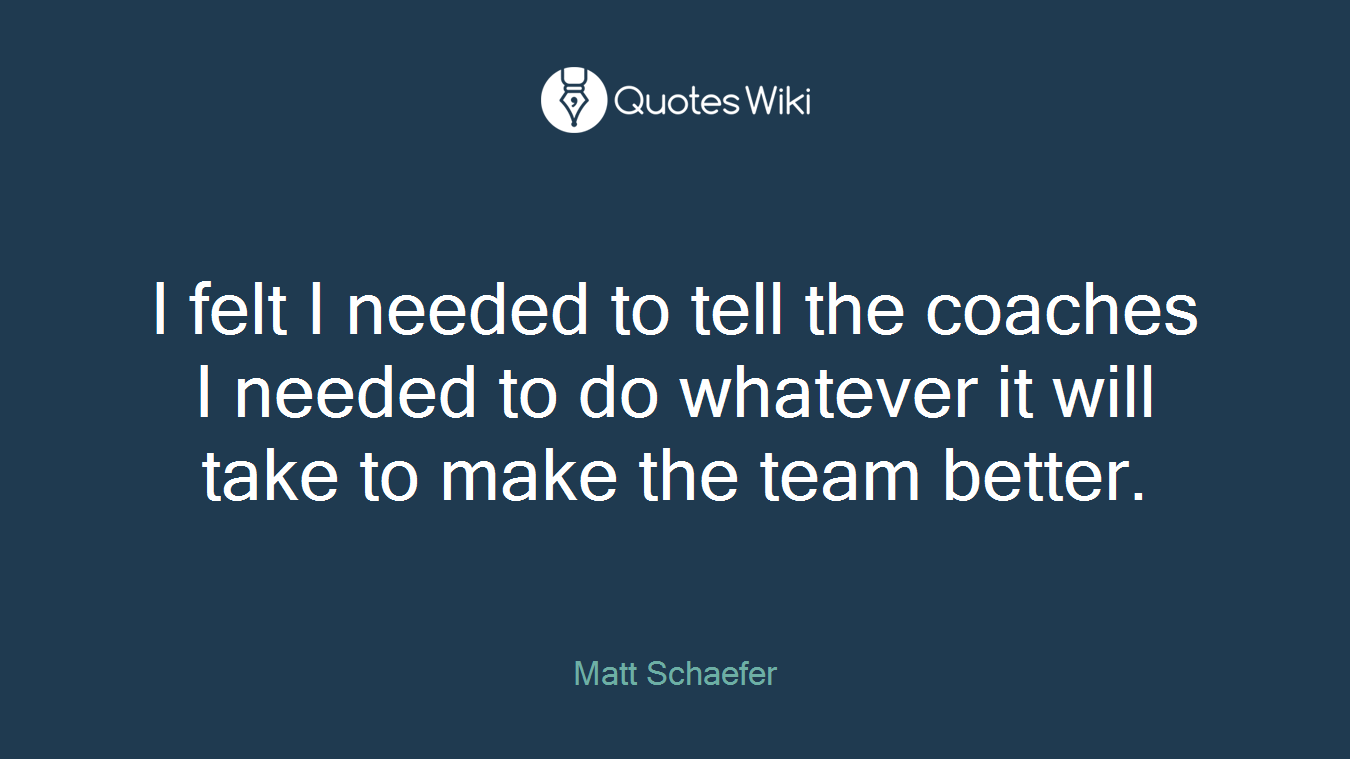 I felt I needed to tell the coaches I needed to do whatever it will take to make the team better.