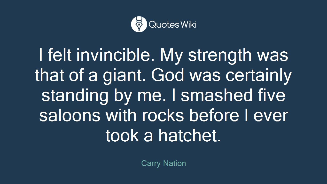 I felt invincible. My strength was that of a giant. God was certainly standing by me. I smashed five saloons with rocks before I ever took a hatchet.