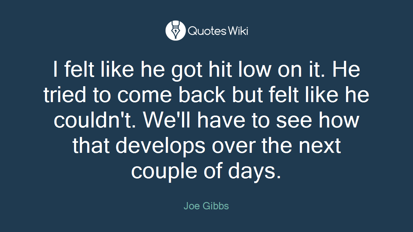 I felt like he got hit low on it. He tried to come back but felt like he couldn't. We'll have to see how that develops over the next couple of days.