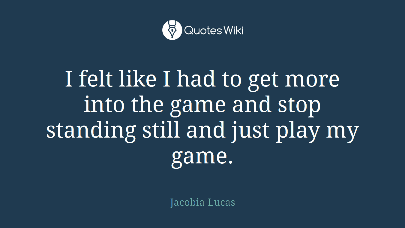 I felt like I had to get more into the game and stop standing still and just play my game.