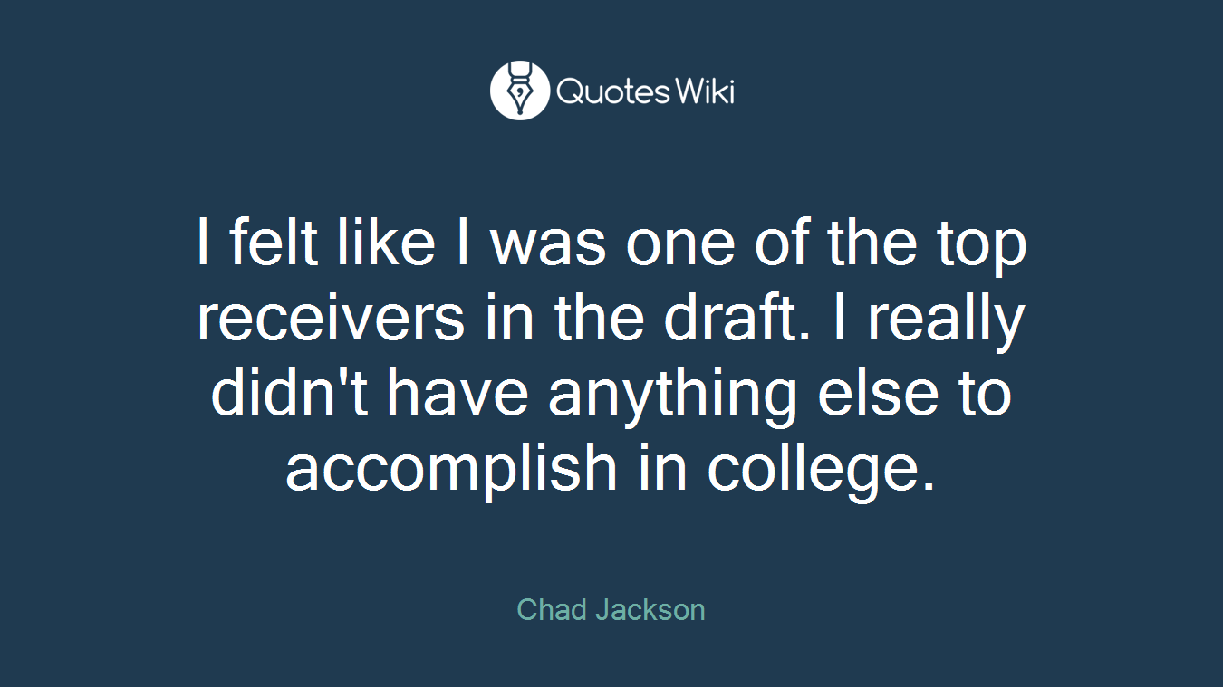 I felt like I was one of the top receivers in the draft. I really didn't have anything else to accomplish in college.