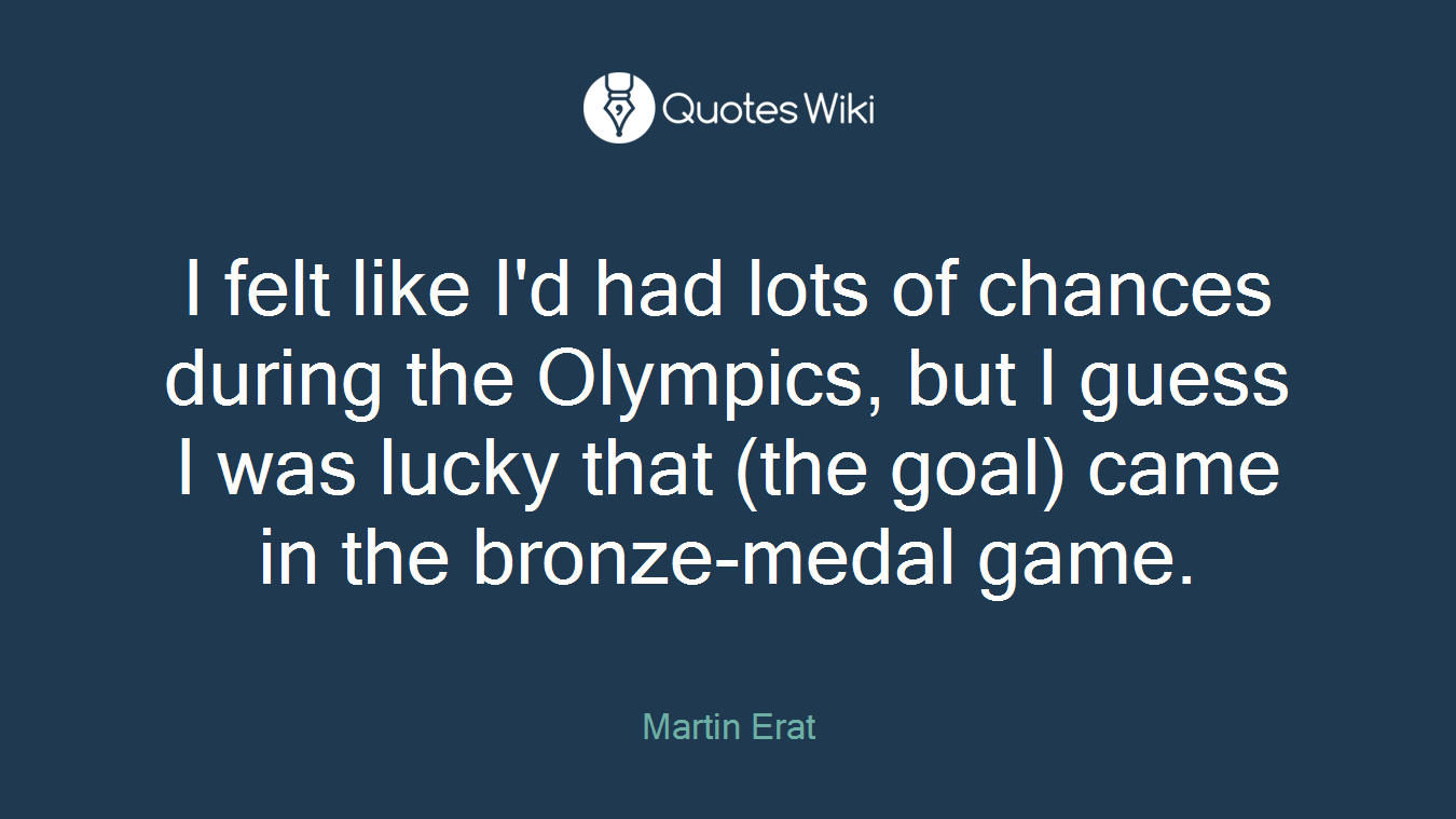 I felt like I'd had lots of chances during the Olympics, but I guess I was lucky that (the goal) came in the bronze-medal game.