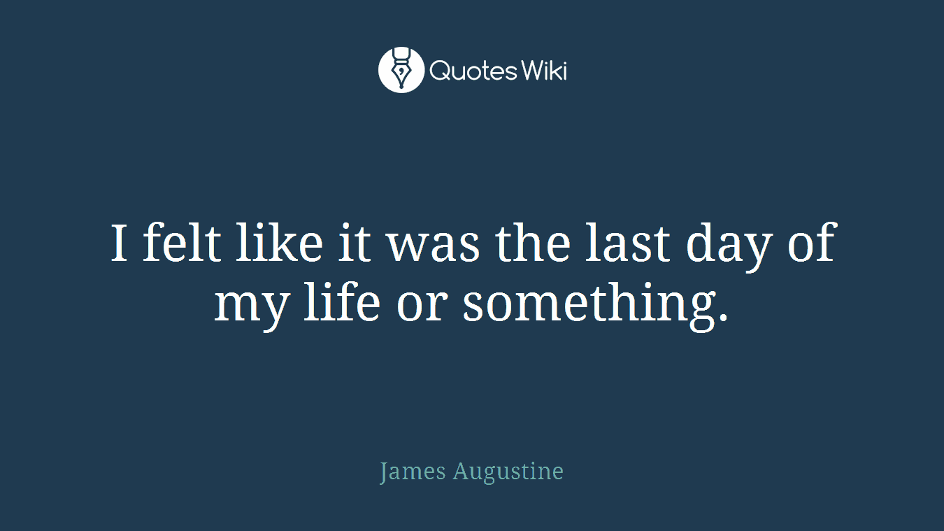 I felt like it was the last day of my life or something.