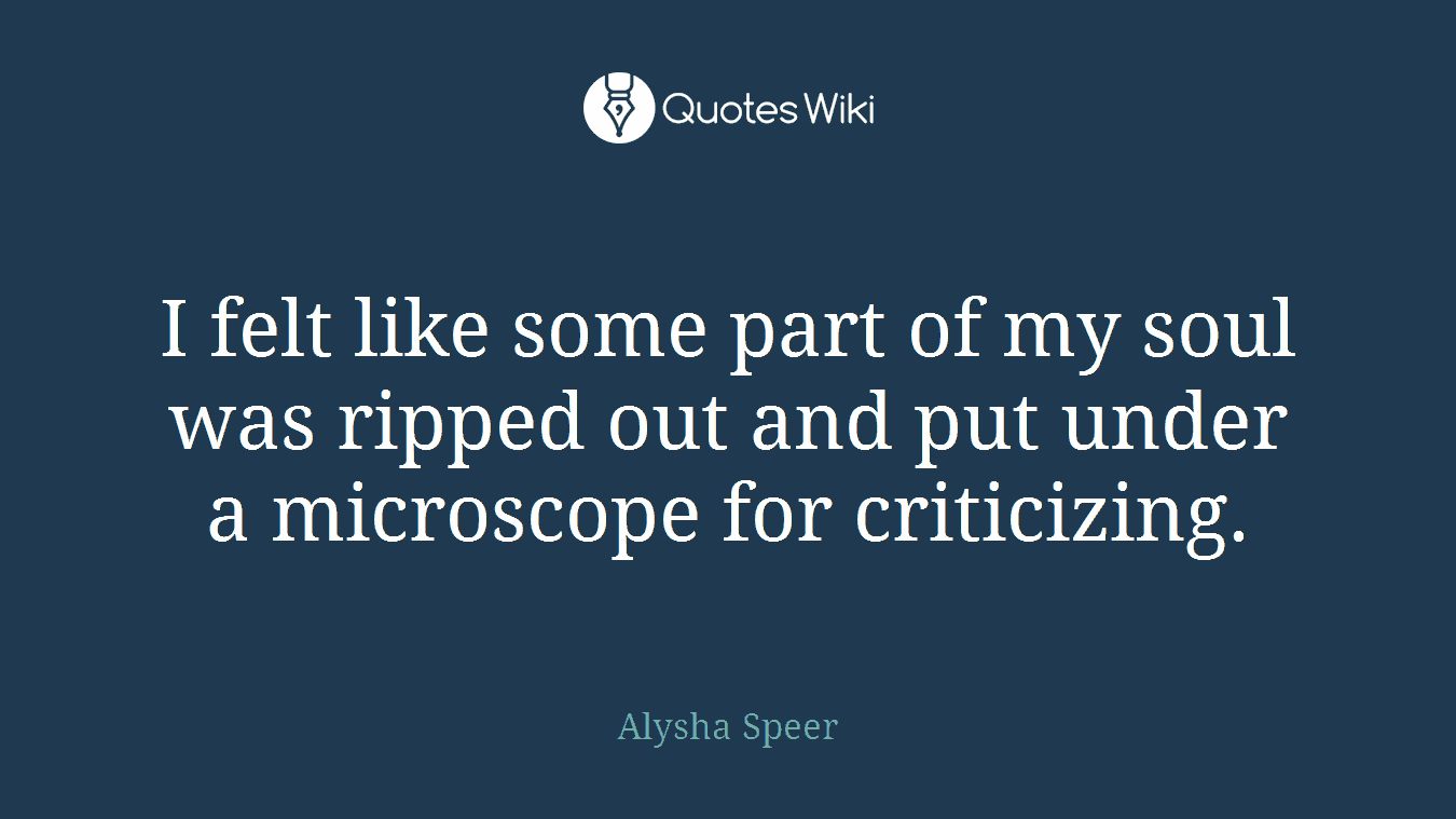 I felt like some part of my soul was ripped out and put under a microscope for criticizing.