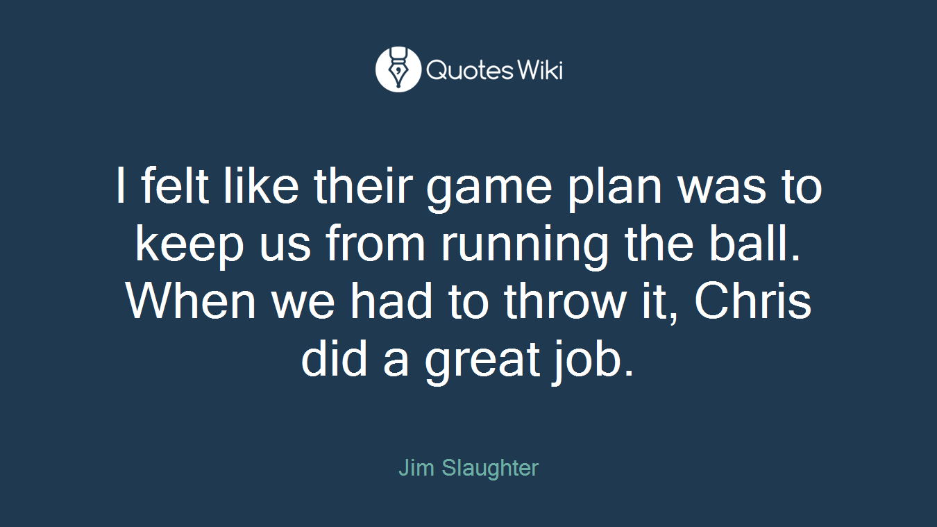 I felt like their game plan was to keep us from running the ball. When we had to throw it, Chris did a great job.